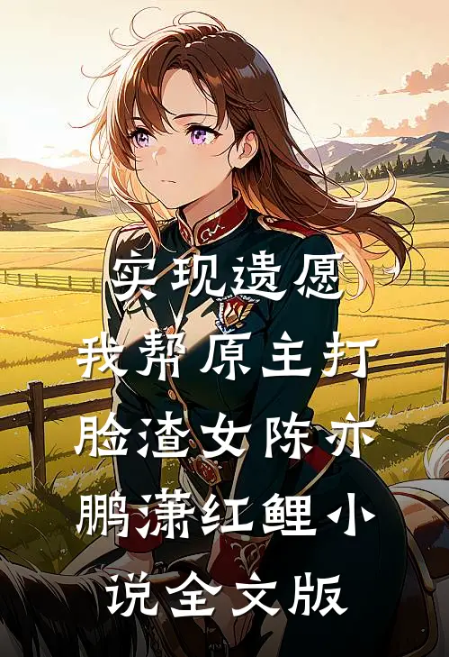 实现遗愿,我帮原主打脸渣女陈亦鹏潇红鲤小说全文版