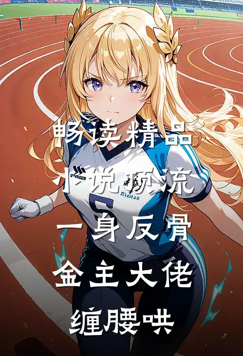 畅读精品小说顶流一身反骨，金主大佬缠腰哄
