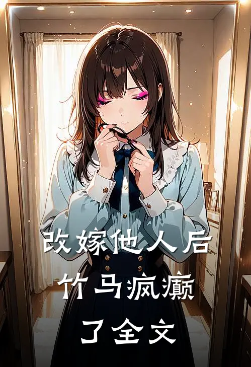 改嫁他人后，竹马疯癫了全文