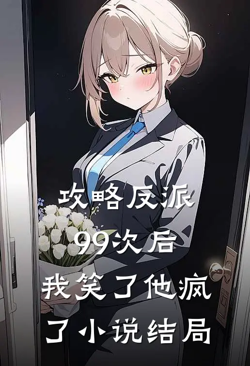 攻略反派99次后，我笑了他疯了小说结局