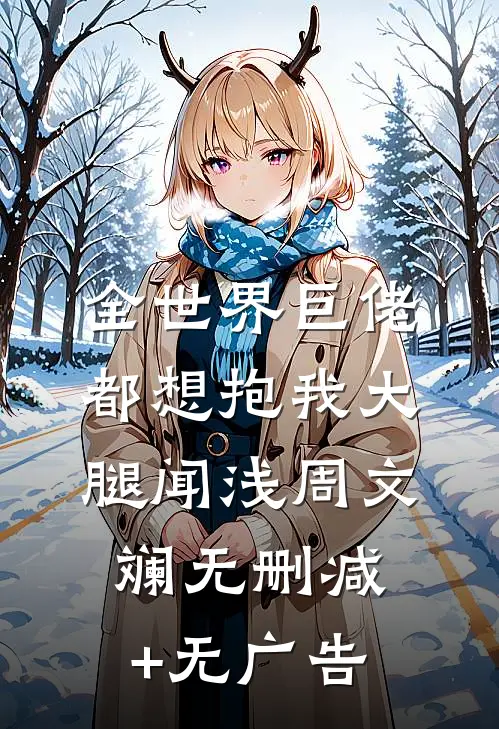 全世界巨佬都想抱我大腿闻浅周文斓无删减+无广告