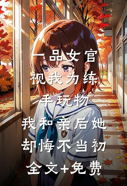 一品女官视我为练手玩物，我和亲后她却悔不当初全文+免费