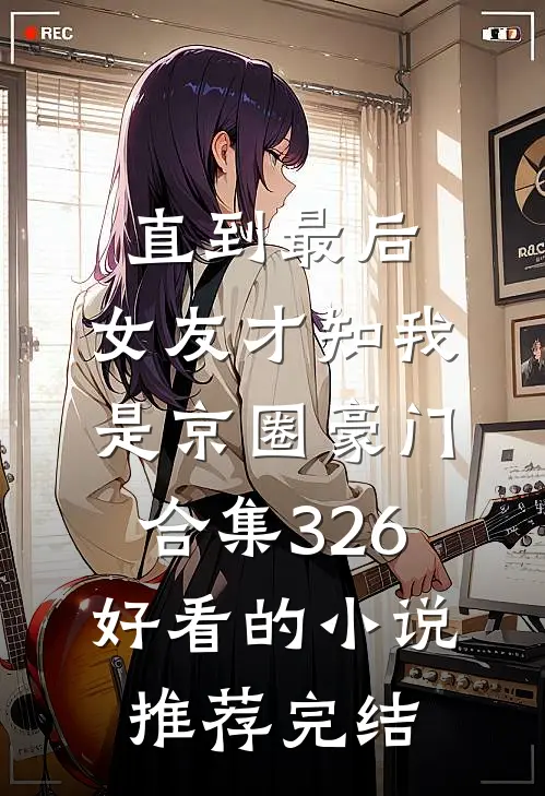 直到最后，女友才知我是京圈豪门合集326好看的小说推荐完结