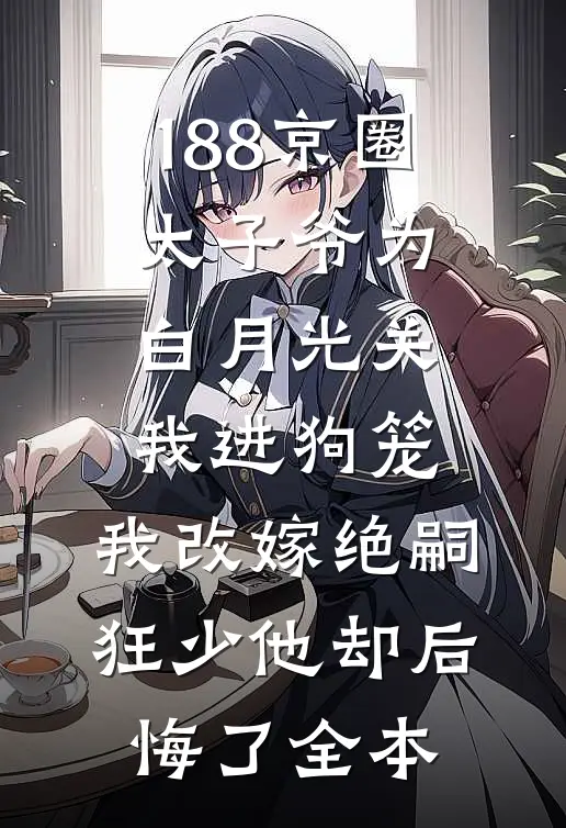 188京圈太子爷为白月光关我进狗笼，我改嫁绝嗣狂少他却后悔了全本