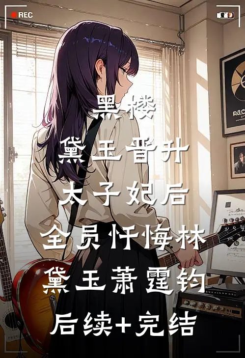 黑楼：黛玉晋升太子妃后，全员忏悔林黛玉萧霆钧后续+完结