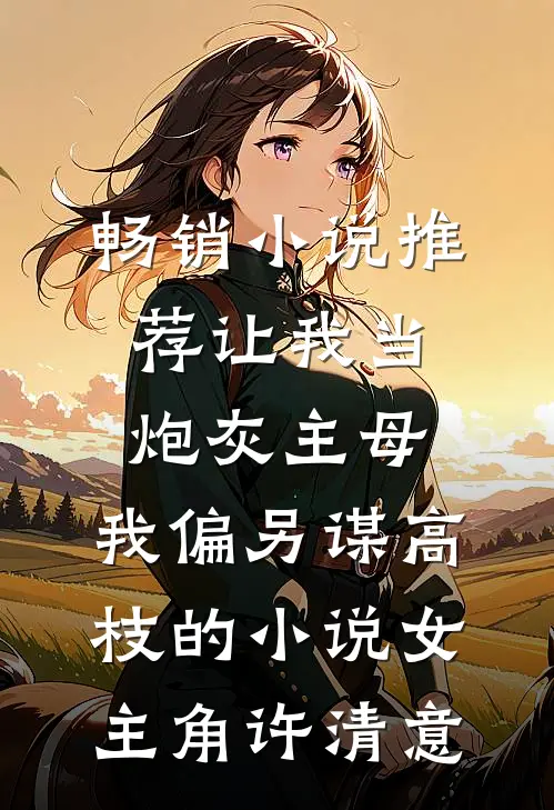 畅销小说推荐让我当炮灰主母,我偏另谋高枝的小说女主角许清意
