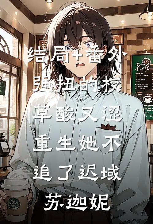 结局+番外强扭的校草酸又涩，重生她不追了迟域苏迦妮
