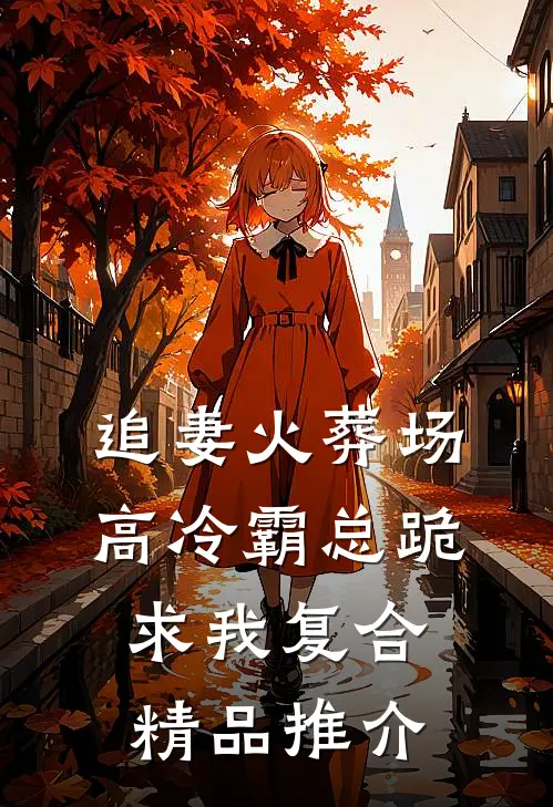 追妻火葬场：高冷霸总跪求我复合精品推介