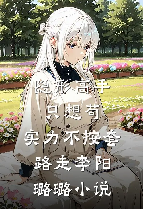 隐形高手只想苟，实力不按套路走李阳璐璐小说