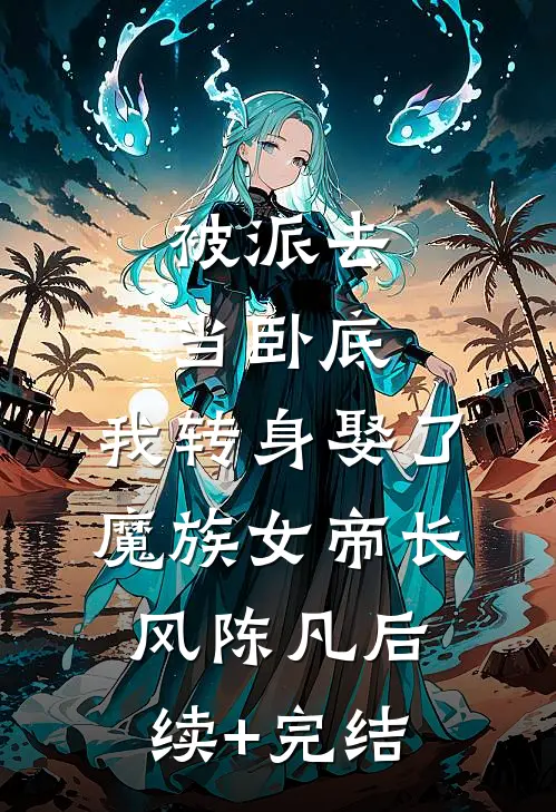 被派去当卧底，我转身娶了魔族女帝长风陈凡后续+完结