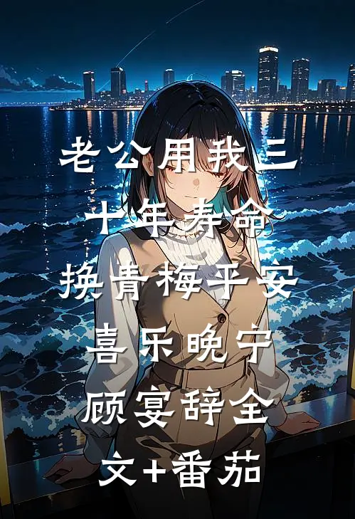 老公用我三十年寿命，换青梅平安喜乐晚宁顾宴辞全文+番茄