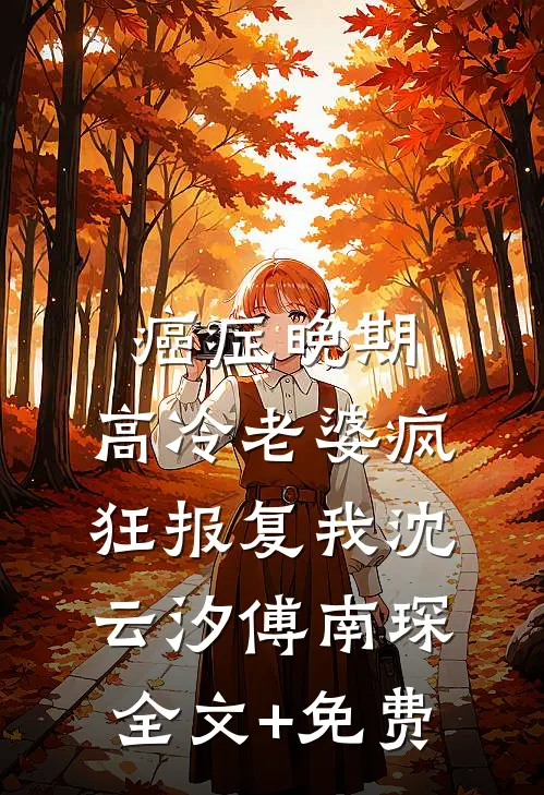 癌症晚期，高冷老婆疯狂报复我沈云汐傅南琛全文+免费