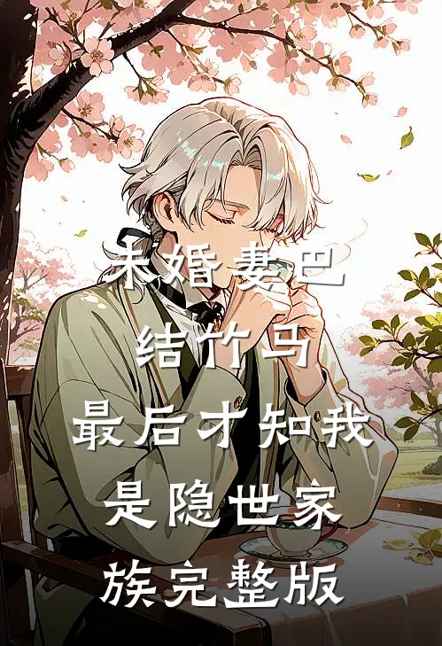 未婚妻巴结竹马，最后才知我是隐世家族完整版