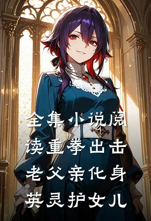 全集小说阅读重拳出击，老父亲化身英灵护女儿