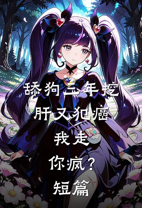舔狗三年挖肝又犯癌，我走，你疯？短篇