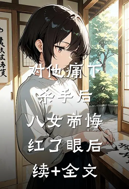 对他痛下杀手后，八女帝悔红了眼后续+全文