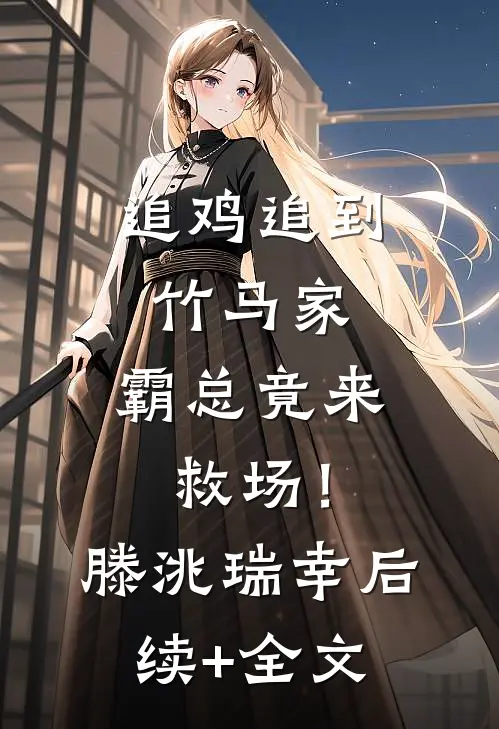 追鸡追到竹马家，霸总竟来救场！滕洮瑞幸后续+全文