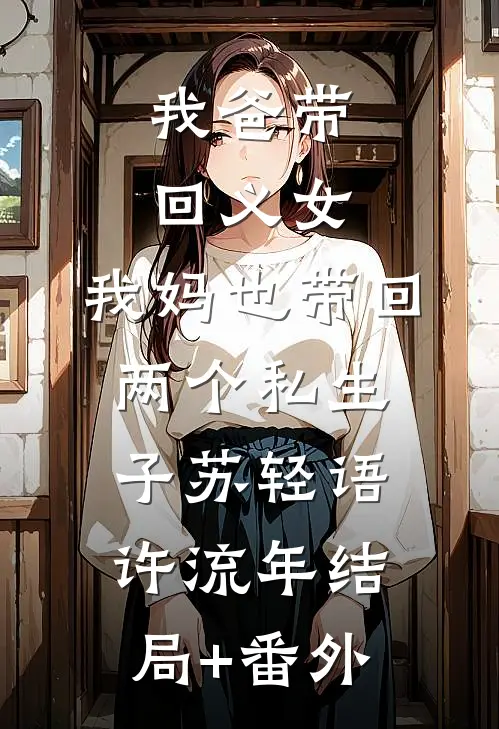 我爸带回义女，我妈也带回两个私生子苏轻语许流年结局+番外
