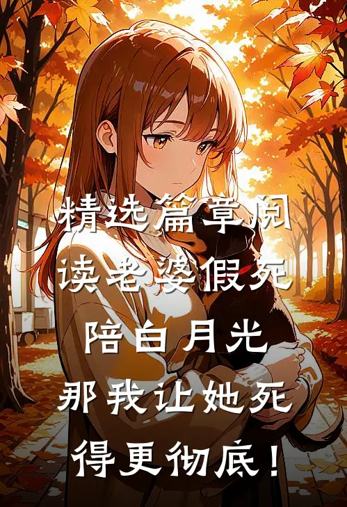 精选篇章阅读老婆假死陪白月光，那我让她死得更彻底！
