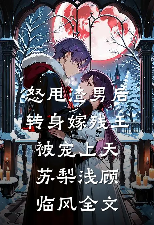 怒甩渣男后，转身嫁残王被宠上天苏梨浅顾临风全文