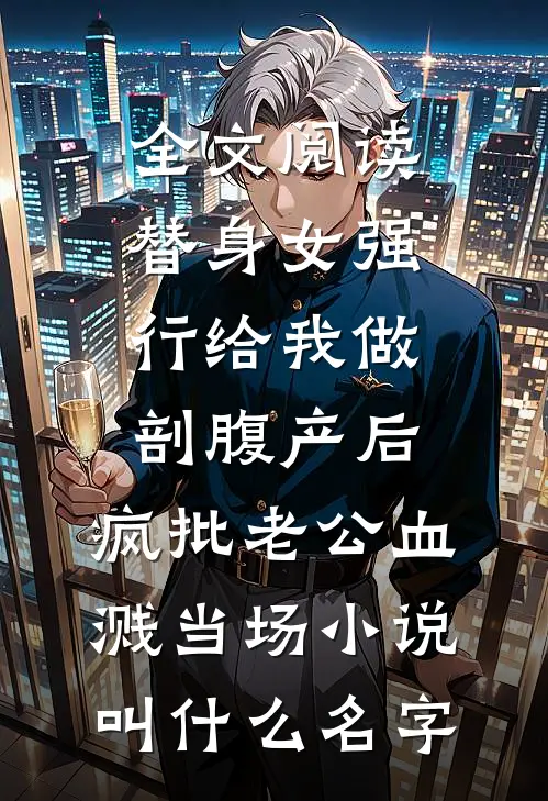 全文阅读替身女强行给我做剖腹产后，疯批老公血溅当场小说叫什么名字
