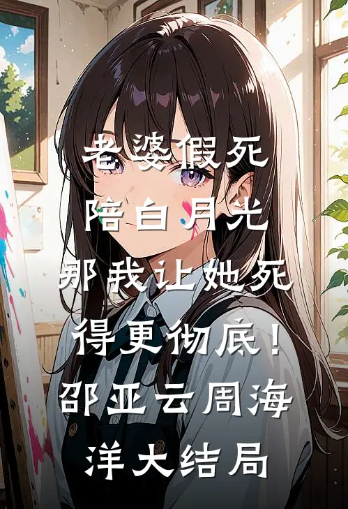 老婆假死陪白月光，那我让她死得更彻底！邵亚云周海洋大结局