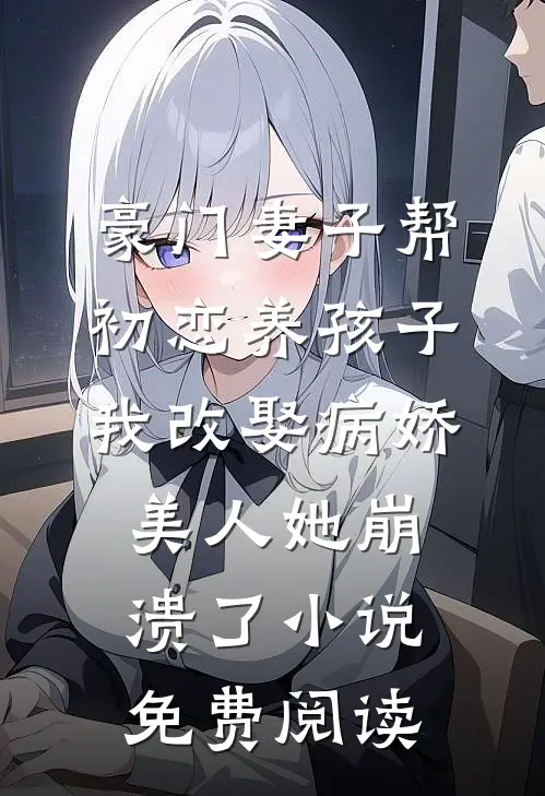 豪门妻子帮初恋养孩子，我改娶病娇美人她崩溃了小说免费阅读