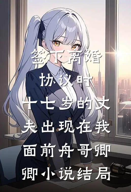 签下离婚协议时，十七岁的丈夫出现在我面前舟哥卿卿小说结局