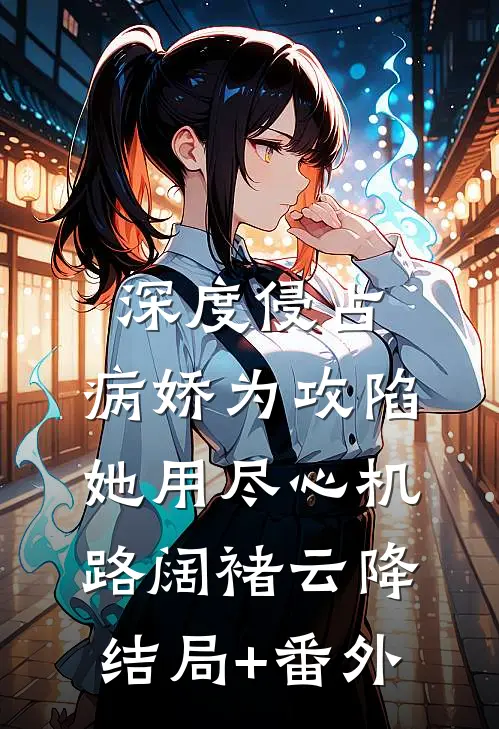 深度侵占：病娇为攻陷她用尽心机路阔褚云降结局+番外