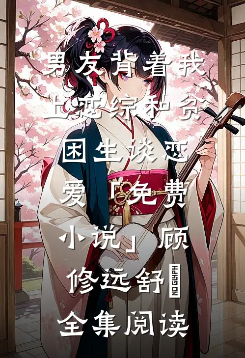 男友背着我上恋综和贫困生谈恋爱「免费小说」顾修远舒玥全集阅读