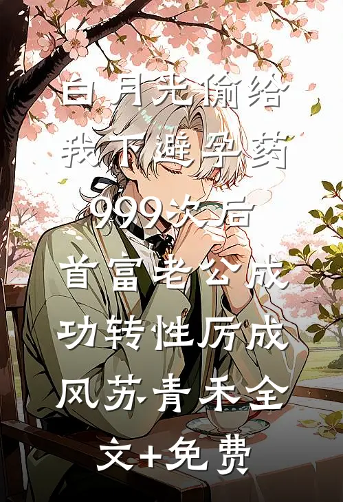 白月光偷给我下避孕药999次后，首富老公成功转性厉成风苏青禾全文+免费