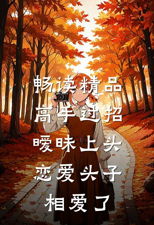 畅读精品高手过招暧昧上头，恋爱头子相爱了