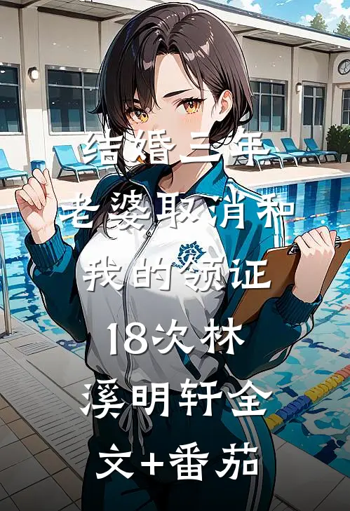 结婚三年，老婆取消和我的领证18次林溪明轩全文+番茄