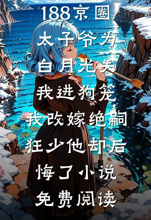 188京圈太子爷为白月光关我进狗笼，我改嫁绝嗣狂少他却后悔了小说免费阅读