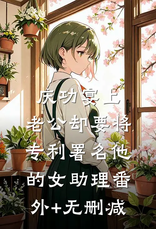 庆功宴上，老公却要将专利署名他的女助理番外+无删减