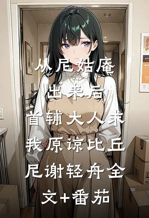 从尼姑庵出来后，首辅大人求我原谅比丘尼谢轻舟全文+番茄