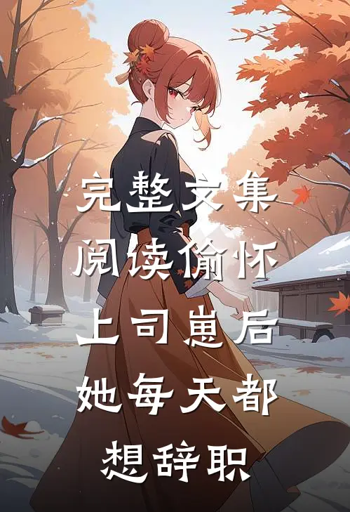 完整文集阅读偷怀上司崽后，她每天都想辞职