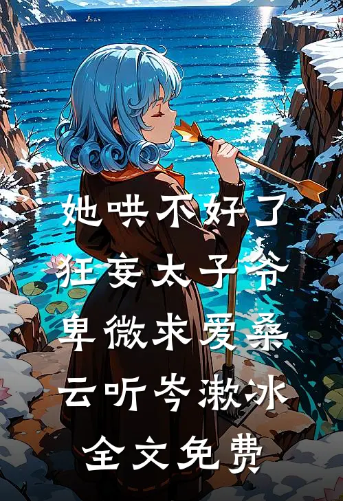 她哄不好了，狂妄太子爷卑微求爱桑云听岑漱冰全文免费