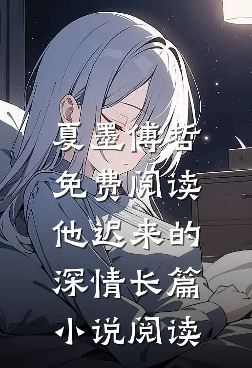 夏墨傅哲免费阅读他迟来的深情长篇小说阅读