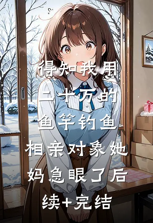 得知我用二十万的鱼竿钓鱼，相亲对象她妈急眼了后续+完结