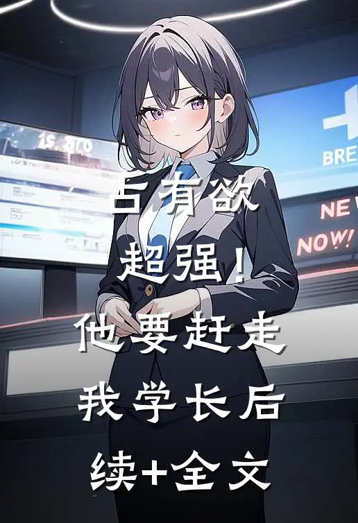占有欲超强！他要赶走我学长后续+全文