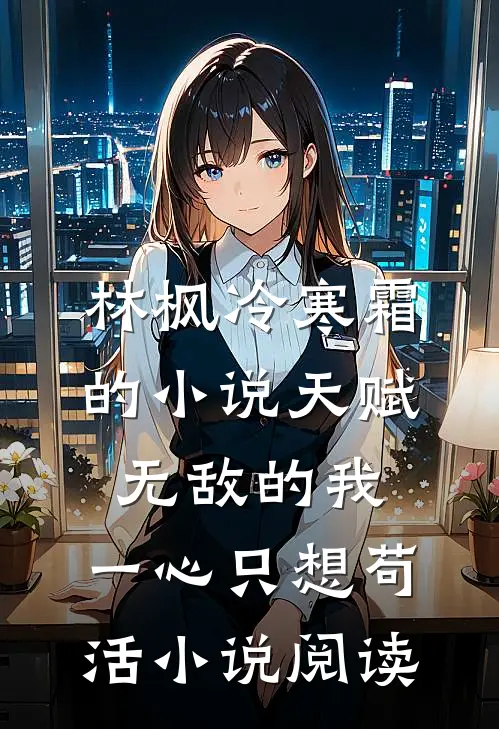 林枫冷寒霜的小说天赋无敌的我，一心只想苟活小说阅读