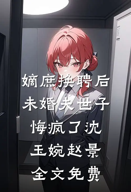 嫡庶换聘后，未婚夫世子悔疯了沈玉婉赵景全文免费
