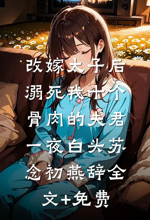改嫁太子后，溺死我十个骨肉的夫君一夜白头苏念初燕辞全文+免费