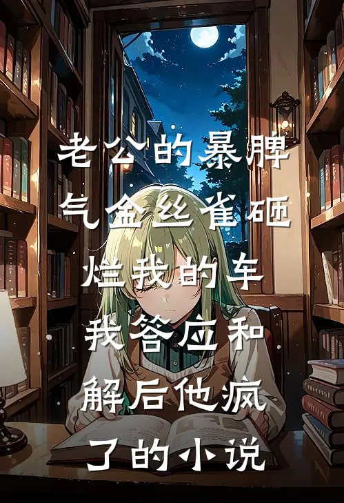 老公的暴脾气金丝雀砸烂我的车，我答应和解后他疯了的小说