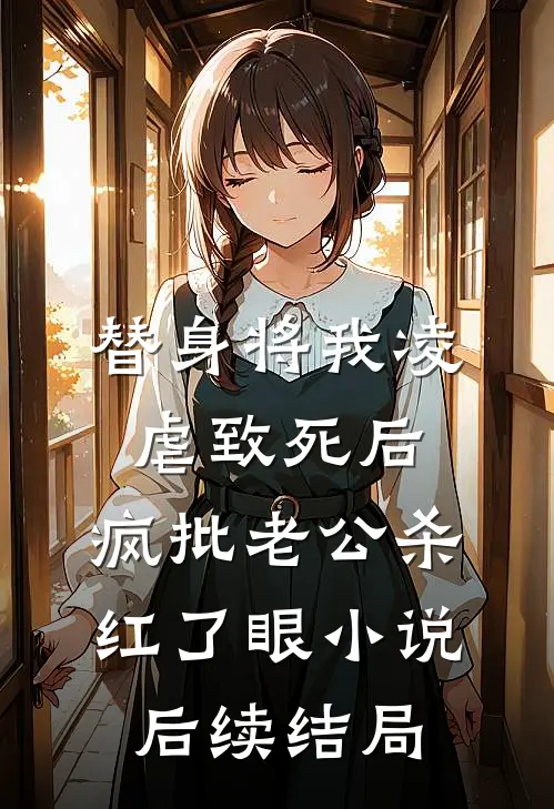 替身将我凌虐致死后，疯批老公杀红了眼小说后续结局