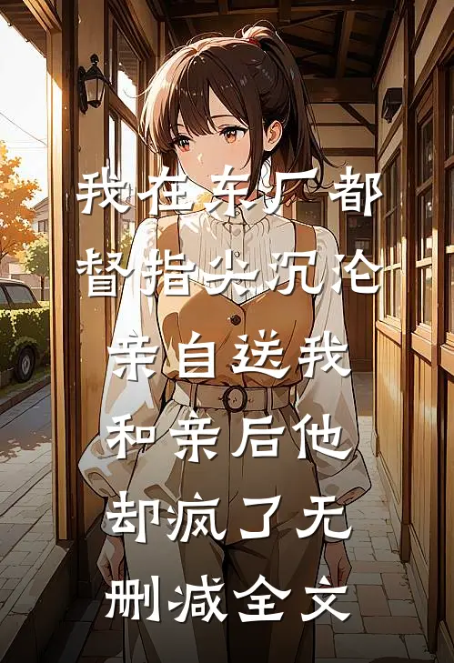 我在东厂都督指尖沉沦，亲自送我和亲后他却疯了无删减全文