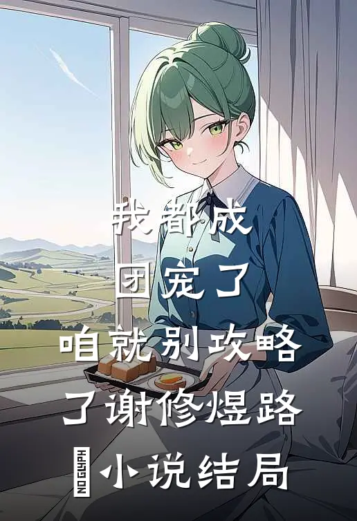 我都成团宠了，咱就别攻略了谢修煜路玥小说结局