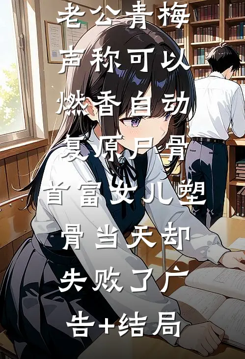 老公青梅声称可以燃香自动复原尸骨，首富女儿塑骨当天却失败了广告+结局