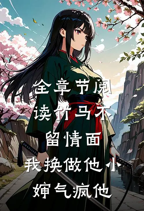 全章节阅读竹马不留情面，我换做他小婶气疯他